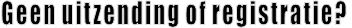 Geen uitzending of registratie?